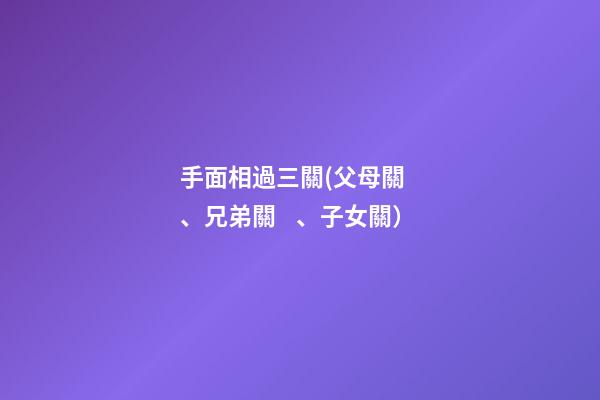 手面相過三關(父母關、兄弟關、子女關）